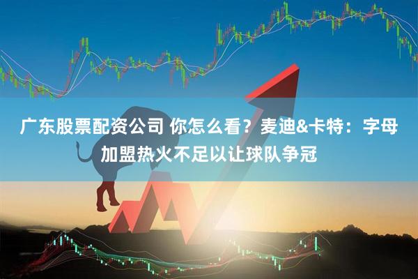 广东股票配资公司 你怎么看？麦迪&卡特：字母加盟热火不足以让球队争冠