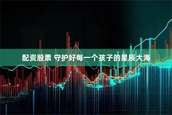 配资股票 守护好每一个孩子的星辰大海