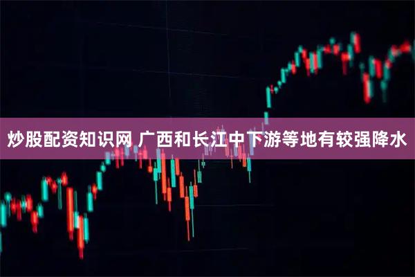 炒股配资知识网 广西和长江中下游等地有较强降水