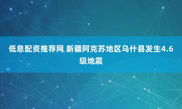低息配资推荐网 新疆阿克苏地区乌什县发生4.6级地震