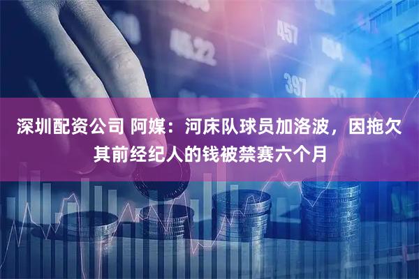 深圳配资公司 阿媒：河床队球员加洛波，因拖欠其前经纪人的钱被禁赛六个月
