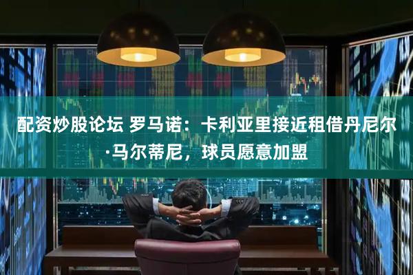 配资炒股论坛 罗马诺：卡利亚里接近租借丹尼尔·马尔蒂尼，球员愿意加盟