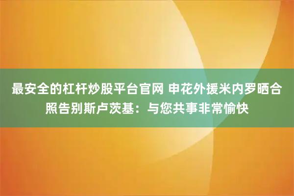 最安全的杠杆炒股平台官网 申花外援米内罗晒合照告别斯卢茨基：与您共事非常愉快