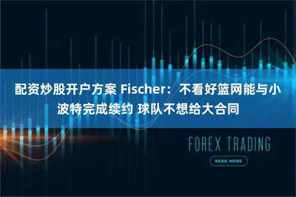 配资炒股开户方案 Fischer：不看好篮网能与小波特完成续约 球队不想给大合同
