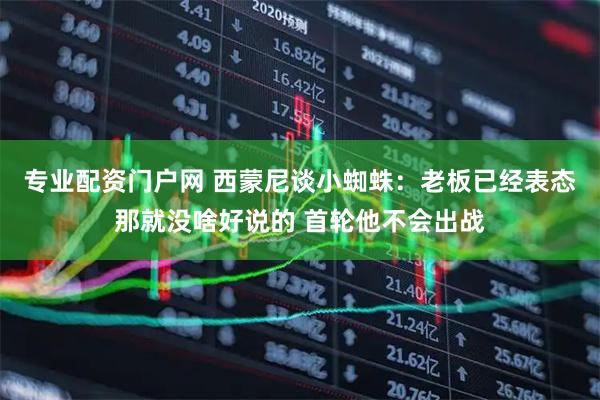 专业配资门户网 西蒙尼谈小蜘蛛：老板已经表态那就没啥好说的 首轮他不会出战