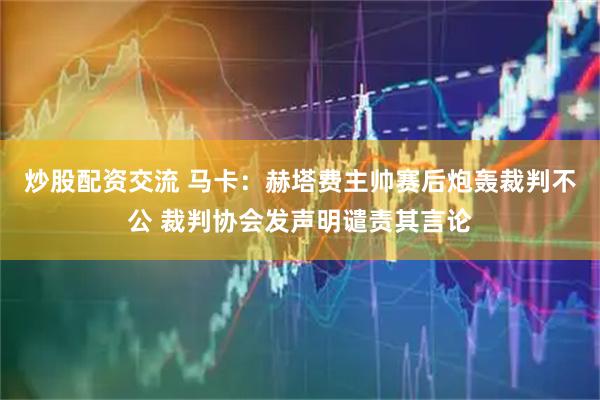炒股配资交流 马卡：赫塔费主帅赛后炮轰裁判不公 裁判协会发声明谴责其言论