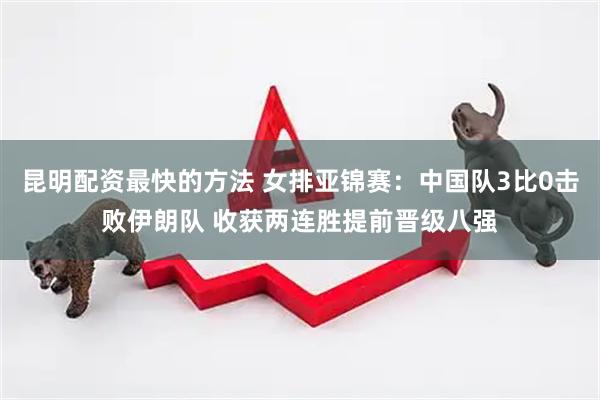 昆明配资最快的方法 女排亚锦赛：中国队3比0击败伊朗队 收获两连胜提前晋级八强