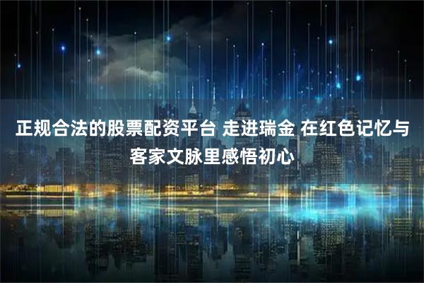 正规合法的股票配资平台 走进瑞金 在红色记忆与客家文脉里感悟初心